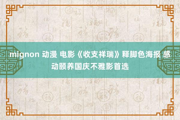 mignon 动漫 电影《收支祥瑞》释脚色海报 感动颐养国庆不雅影首选