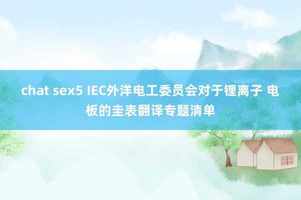 chat sex5 IEC外洋电工委员会对于锂离子 电板的圭表翻译专题清单