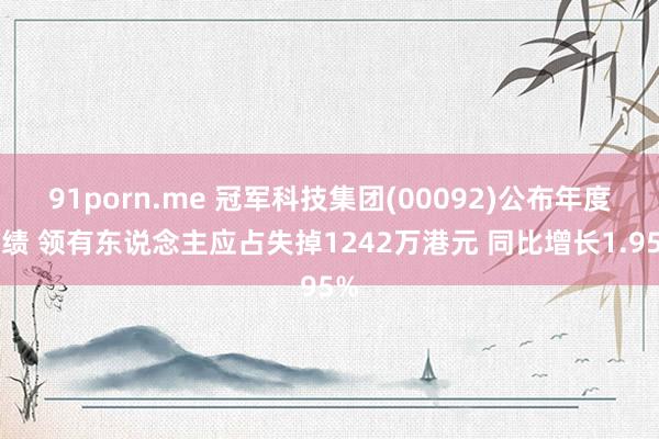 91porn.me 冠军科技集团(00092)公布年度功绩 领有东说念主应占失掉1242万港元 同比增长1.95%