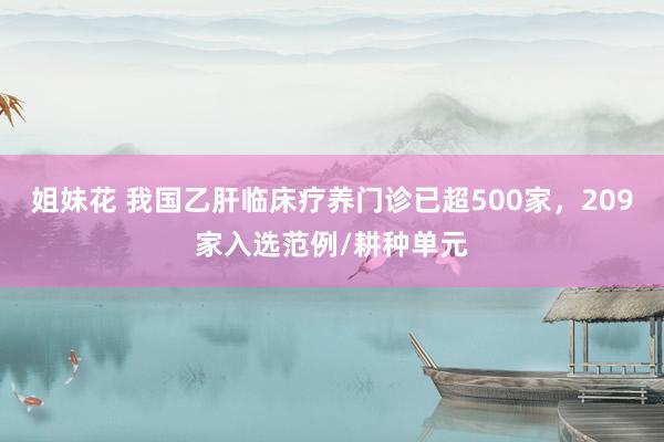 姐妹花 我国乙肝临床疗养门诊已超500家，209家入选范例/耕种单元