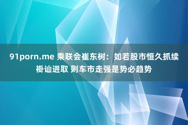 91porn.me 乘联会崔东树：如若股市恒久抓续褂讪进取 则车市走强是势必趋势