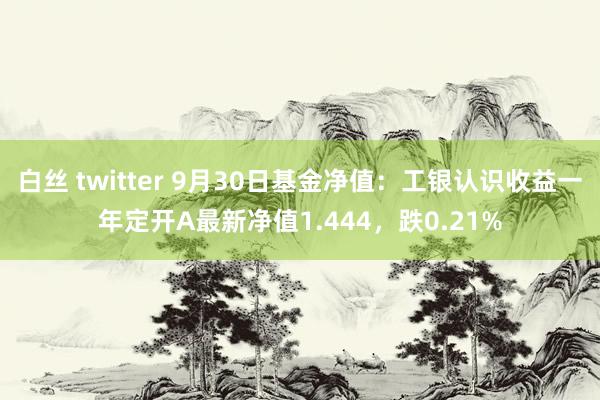 白丝 twitter 9月30日基金净值：工银认识收益一年定开A最新净值1.444，跌0.21%