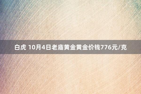 白虎 10月4日老庙黄金黄金价钱776元/克