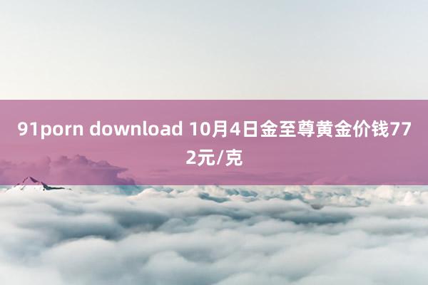 91porn download 10月4日金至尊黄金价钱772元/克