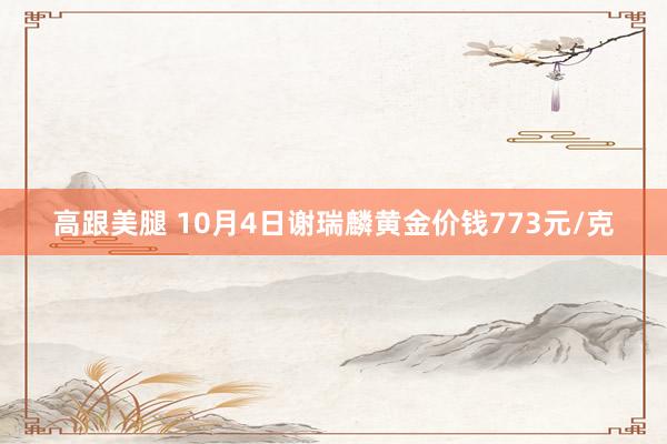 高跟美腿 10月4日谢瑞麟黄金价钱773元/克