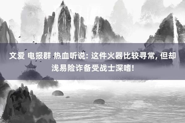 文爱 电报群 热血听说: 这件火器比较寻常， 但却浅易险诈备受战士深嗜!