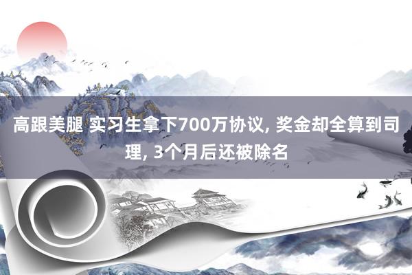 高跟美腿 实习生拿下700万协议， 奖金却全算到司理， 3个月后还被除名