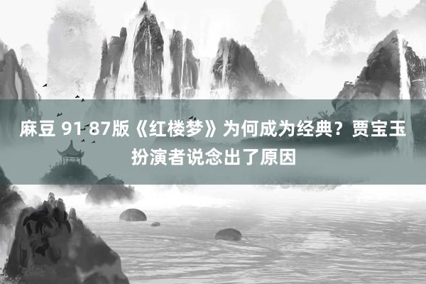 麻豆 91 87版《红楼梦》为何成为经典？贾宝玉扮演者说念出了原因