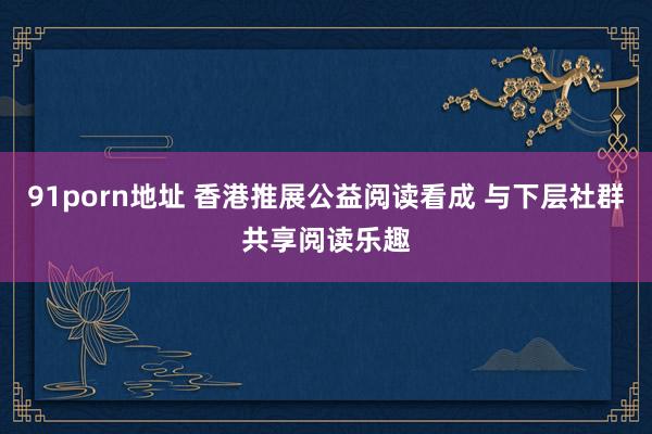 91porn地址 香港推展公益阅读看成 与下层社群共享阅读乐趣