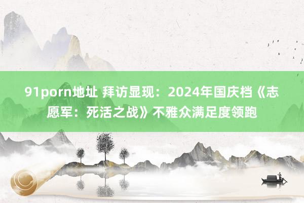 91porn地址 拜访显现：2024年国庆档《志愿军：死活之战》不雅众满足度领跑