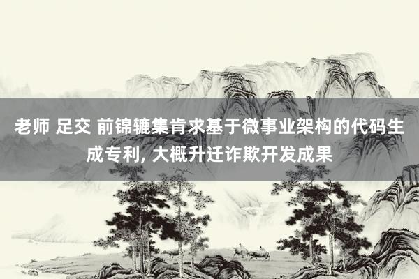 老师 足交 前锦辘集肯求基于微事业架构的代码生成专利， 大概升迁诈欺开发成果