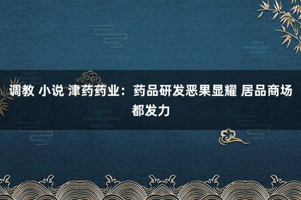 调教 小说 津药药业：药品研发恶果显耀 居品商场都发力