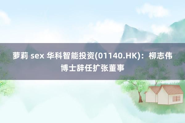 萝莉 sex 华科智能投资(01140.HK)：柳志伟博士辞任扩张董事