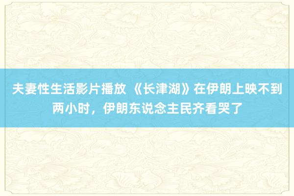 夫妻性生活影片播放 《长津湖》在伊朗上映不到两小时，伊朗东说念主民齐看哭了