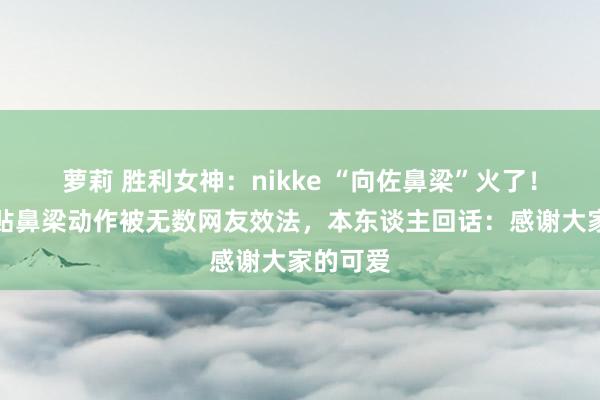 萝莉 胜利女神：nikke “向佐鼻梁”火了！手指紧贴鼻梁动作被无数网友效法，本东谈主回话：感谢大家的可爱