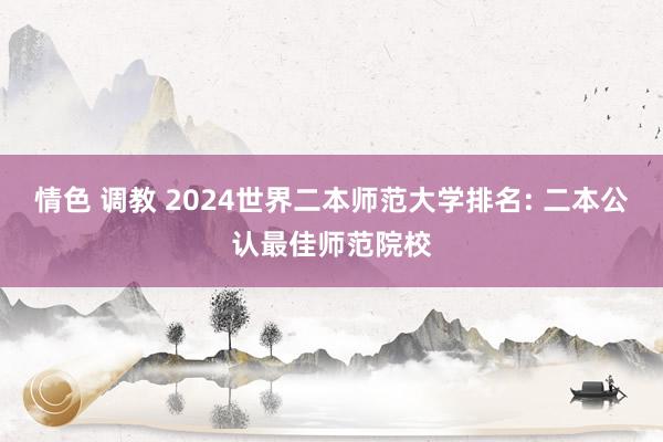 情色 调教 2024世界二本师范大学排名: 二本公认最佳师范院校