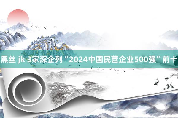 黑丝 jk 3家深企列“2024中国民营企业500强”前十