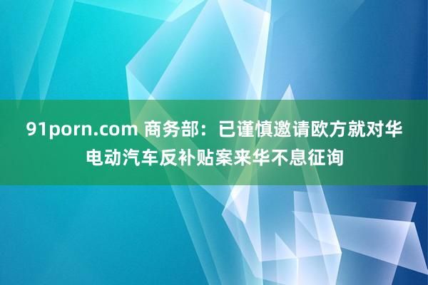 91porn.com 商务部：已谨慎邀请欧方就对华电动汽车反补贴案来华不息征询