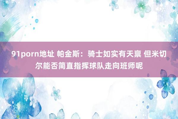 91porn地址 帕金斯：骑士如实有天禀 但米切尔能否简直指挥球队走向班师呢