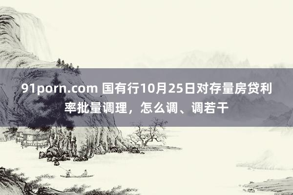 91porn.com 国有行10月25日对存量房贷利率批量调理，怎么调、调若干