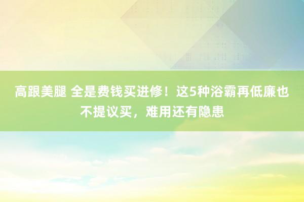 高跟美腿 全是费钱买进修！这5种浴霸再低廉也不提议买，难用还有隐患