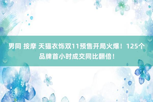 男同 按摩 天猫衣饰双11预售开局火爆！125个品牌首小时成交同比翻倍！