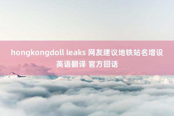 hongkongdoll leaks 网友建议地铁站名增设英语翻译 官方回话