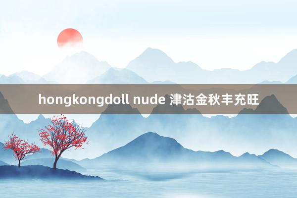 hongkongdoll nude 津沽金秋丰充旺