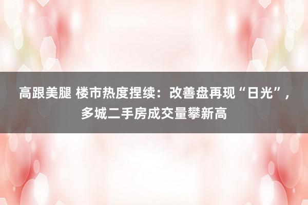 高跟美腿 楼市热度捏续：改善盘再现“日光”，多城二手房成交量攀新高