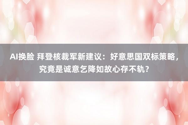 AI换脸 拜登核裁军新建议：好意思国双标策略，究竟是诚意乞降如故心存不轨？