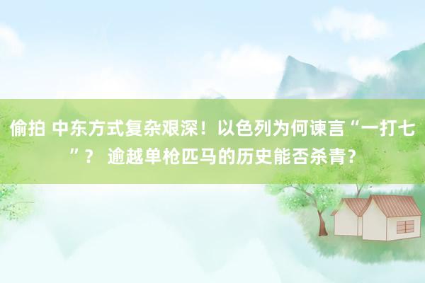 偷拍 中东方式复杂艰深！以色列为何谏言“一打七”？ 逾越单枪匹马的历史能否杀青？