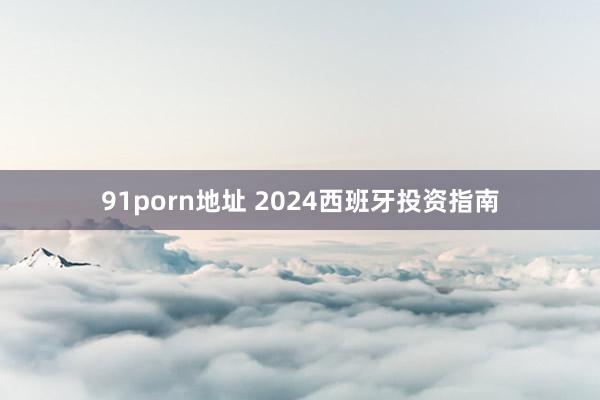 91porn地址 2024西班牙投资指南