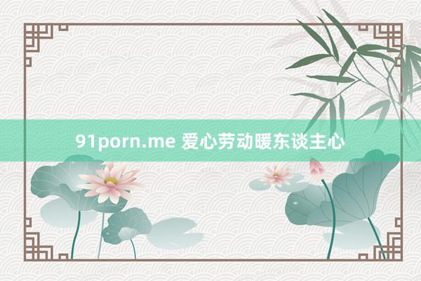 91porn.me 爱心劳动暖东谈主心