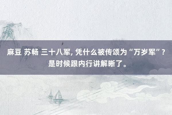 麻豆 苏畅 三十八军， 凭什么被传颂为“万岁军”? 是时候跟内行讲解晰了。