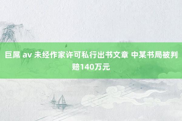 巨屌 av 未经作家许可私行出书文章 中某书局被判赔140万元