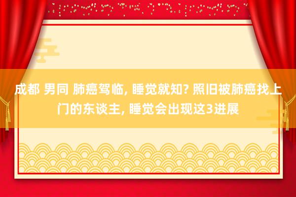 成都 男同 肺癌驾临， 睡觉就知? 照旧被肺癌找上门的东谈主， 睡觉会出现这3进展