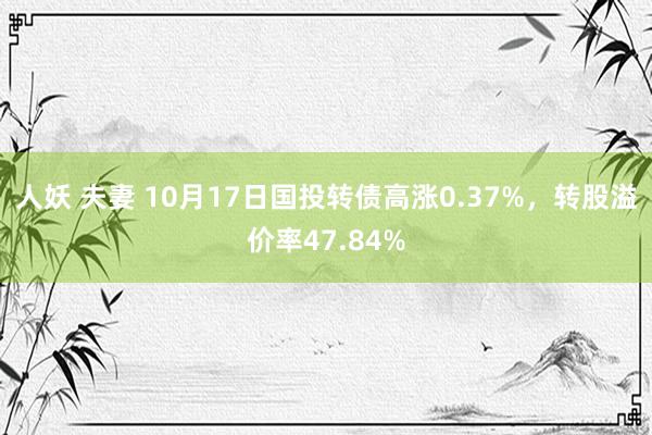 人妖 夫妻 10月17日国投转债高涨0.37%，转股溢价率47.84%