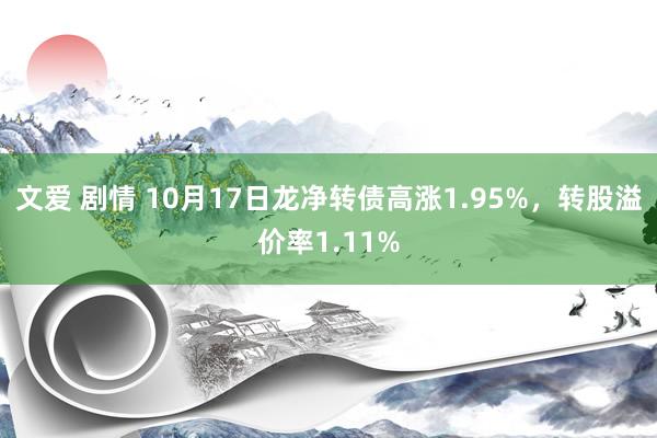 文爱 剧情 10月17日龙净转债高涨1.95%，转股溢价率1.11%