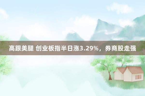 高跟美腿 创业板指半日涨3.29%，券商股走强