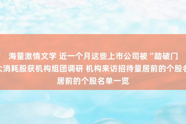 海量激情文学 近一个月这些上市公司被“踏破门槛”！大消耗股获机构组团调研 机构来访招待量居前的个股名单一览