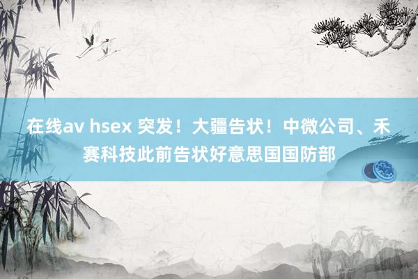 在线av hsex 突发！大疆告状！中微公司、禾赛科技此前告状好意思国国防部