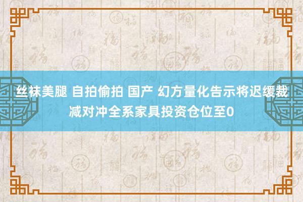 丝袜美腿 自拍偷拍 国产 幻方量化告示将迟缓裁减对冲全系家具投资仓位至0