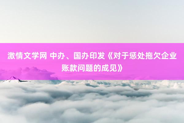 激情文学网 中办、国办印发《对于惩处拖欠企业账款问题的成见》