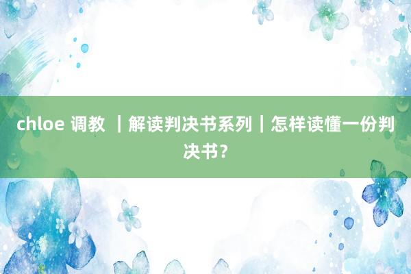 chloe 调教 ｜解读判决书系列｜怎样读懂一份判决书？