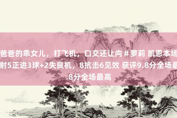 爸爸的乖女儿，打飞机，口交还让禸＃萝莉 凯恩本场10射5正进3球+2失良机，8抗击6见效 获评9.8分全场最高