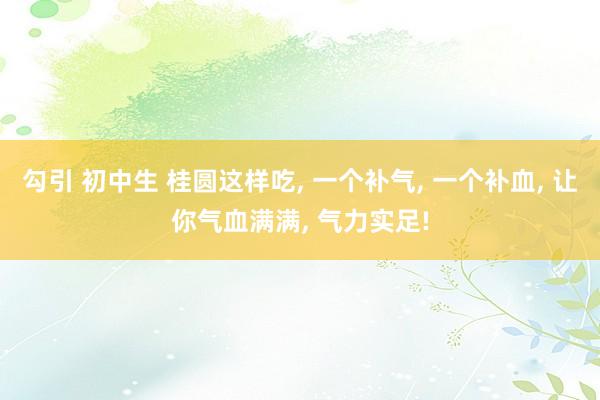 勾引 初中生 桂圆这样吃， 一个补气， 一个补血， 让你气血满满， 气力实足!