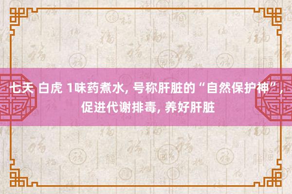 七天 白虎 1味药煮水， 号称肝脏的“自然保护神”， 促进代谢排毒， 养好肝脏