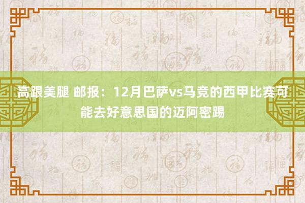 高跟美腿 邮报：12月巴萨vs马竞的西甲比赛可能去好意思国的迈阿密踢