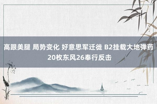 高跟美腿 局势变化 好意思军迁徙 B2挂载大地弹药 20枚东风26奉行反击