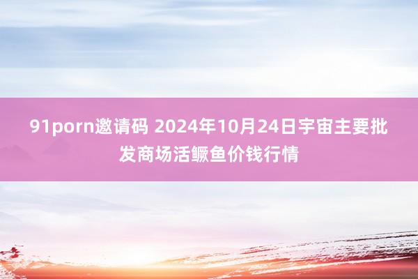 91porn邀请码 2024年10月24日宇宙主要批发商场活鳜鱼价钱行情